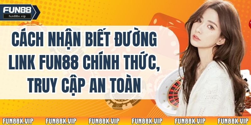 Cách Nhận Biết Đường Link Fun88 Chính Thức, Truy Cập An Toàn