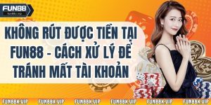 Không Rút Được Tiền Tại Fun88 – Cách Xử Lý Để Tránh Mất Tài Khoản